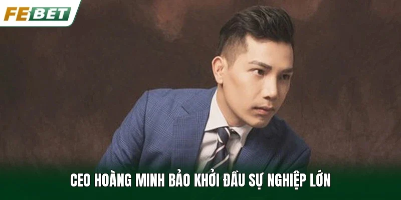 CEO Hoàng Minh Bảo khởi đầu sự nghiệp lớn