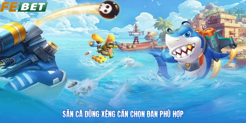 Săn cá dùng xèng cần chọn đạn phù hợp